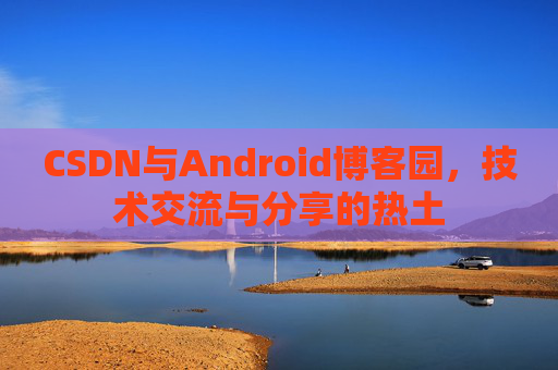 CSDN与Android博客园,技术交流与分享的热土
