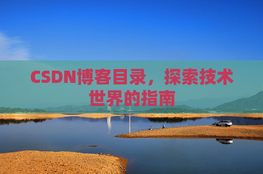 CSDN博客目录,探索技术世界的指南 CSDN博客目录,探索技术世界的指南